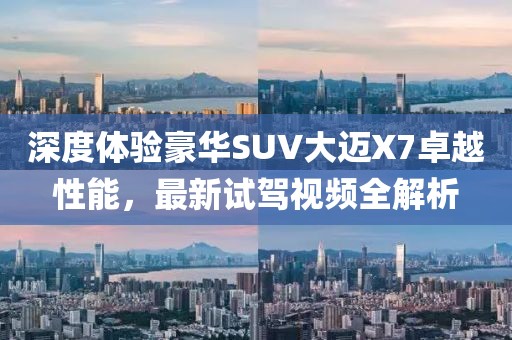 深度體驗豪華SUV大邁X7卓越性能，最新試駕視頻全解析