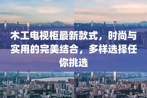 木工電視柜最新款式，時尚與實用的完美結(jié)合，多樣選擇任你挑選