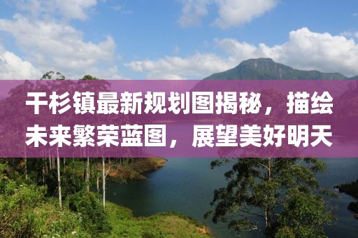 干杉鎮(zhèn)最新規(guī)劃圖揭秘，描繪未來繁榮藍圖，展望美好明天