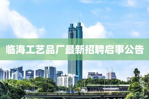 臨海工藝品廠(chǎng)最新招聘啟事公告