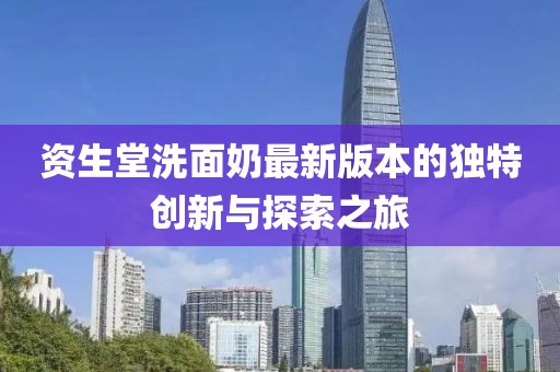 資生堂洗面奶最新版本的獨(dú)特創(chuàng)新與探索之旅