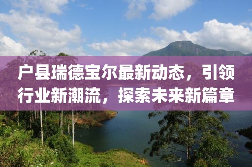戶縣瑞德寶爾最新動態(tài)，引領(lǐng)行業(yè)新潮流，探索未來新篇章