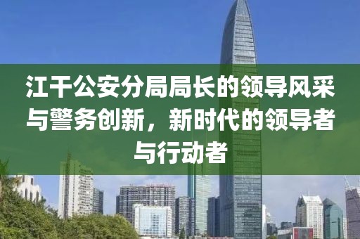 江干公安分局局長的領(lǐng)導(dǎo)風(fēng)采與警務(wù)創(chuàng)新，新時(shí)代的領(lǐng)導(dǎo)者與行動(dòng)者