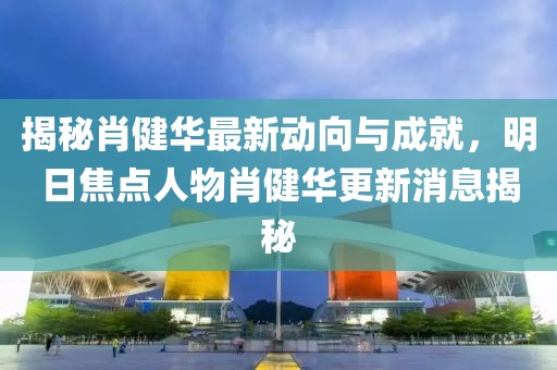 揭秘肖健華最新動(dòng)向與成就，明日焦點(diǎn)人物肖健華更新消息揭秘