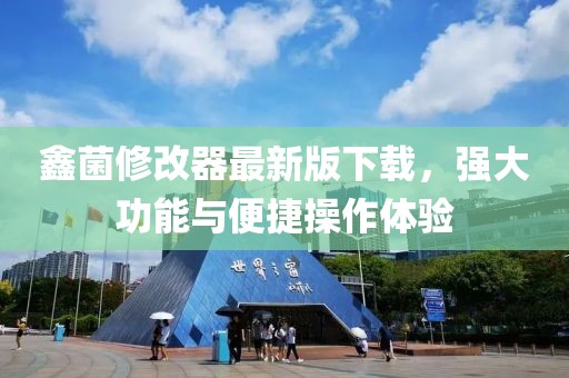 鑫菌修改器最新版下載，強大功能與便捷操作體驗