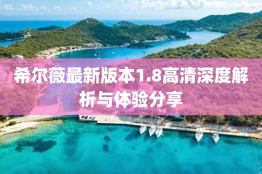 希爾薇最新版本1.8高清深度解析與體驗分享