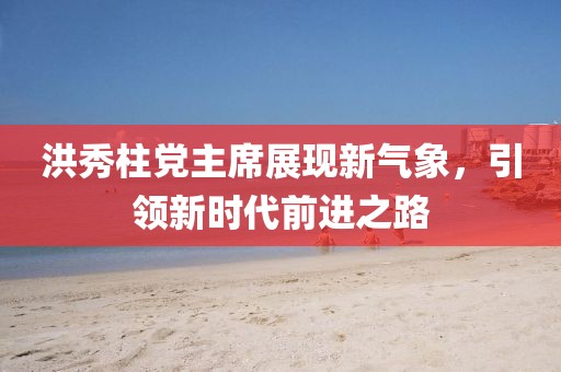 洪秀柱黨主席展現(xiàn)新氣象，引領(lǐng)新時(shí)代前進(jìn)之路