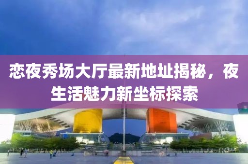 戀夜秀場大廳最新地址揭秘，夜生活魅力新坐標(biāo)探索