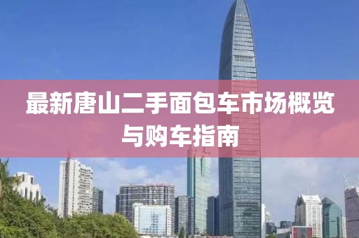 最新唐山二手面包車(chē)市場(chǎng)概覽與購(gòu)車(chē)指南