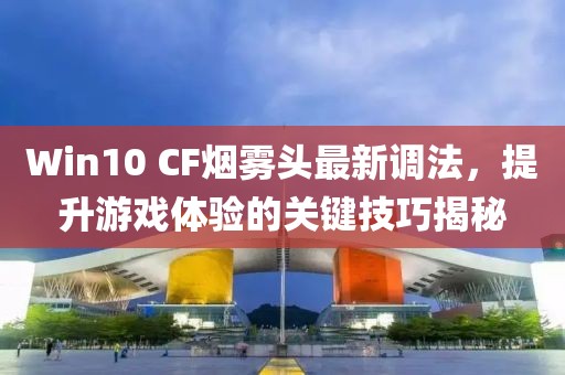 Win10 CF煙霧頭最新調(diào)法，提升游戲體驗(yàn)的關(guān)鍵技巧揭秘