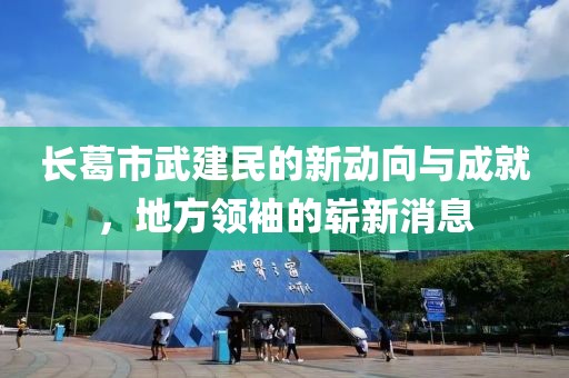 長(zhǎng)葛市武建民的新動(dòng)向與成就，地方領(lǐng)袖的嶄新消息