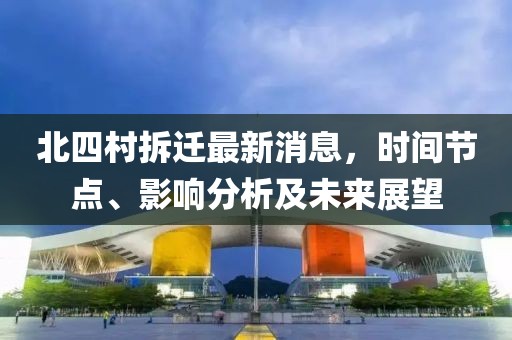 北四村拆遷最新消息，時間節(jié)點、影響分析及未來展望