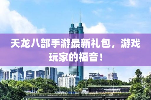 天龍八部手游最新禮包，游戲玩家的福音！