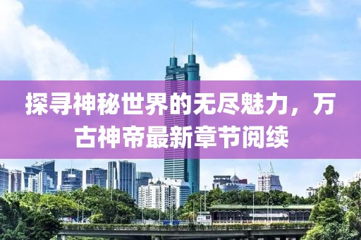 探尋神秘世界的無盡魅力，萬古神帝最新章節(jié)閱續(xù)