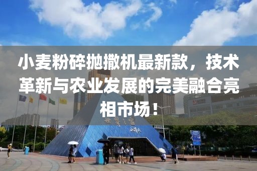 小麥粉碎拋撒機最新款，技術革新與農業(yè)發(fā)展的完美融合亮相市場！