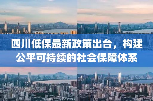 四川低保最新政策出臺(tái)，構(gòu)建公平可持續(xù)的社會(huì)保障體系