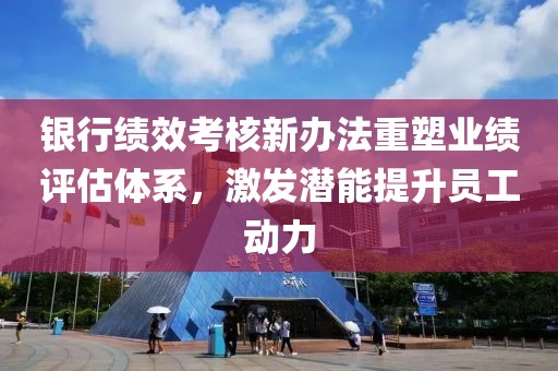 銀行績(jī)效考核新辦法重塑業(yè)績(jī)?cè)u(píng)估體系，激發(fā)潛能提升員工動(dòng)力