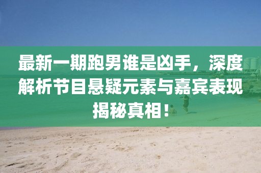 最新一期跑男誰(shuí)是兇手，深度解析節(jié)目懸疑元素與嘉賓表現(xiàn)揭秘真相！