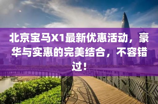 北京寶馬X1最新優(yōu)惠活動，豪華與實(shí)惠的完美結(jié)合，不容錯(cuò)過！