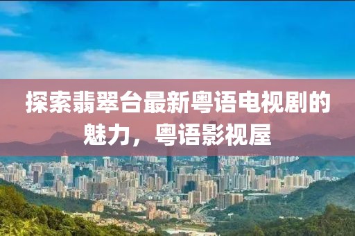探索翡翠臺最新粵語電視劇的魅力，粵語影視屋