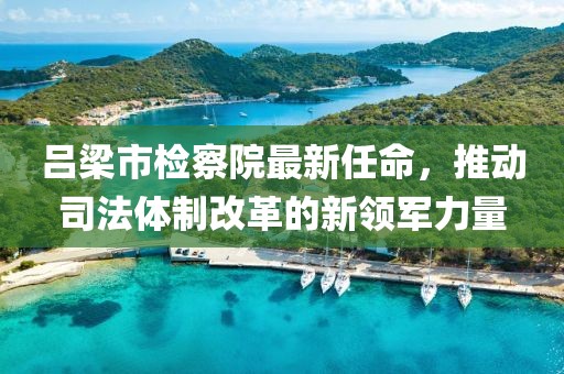 呂梁市檢察院最新任命，推動司法體制改革的新領(lǐng)軍力量