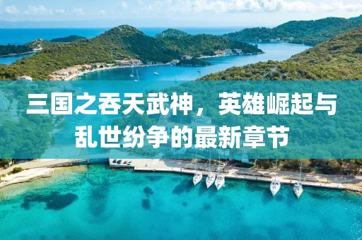 三國之吞天武神，英雄崛起與亂世紛爭的最新章節(jié)