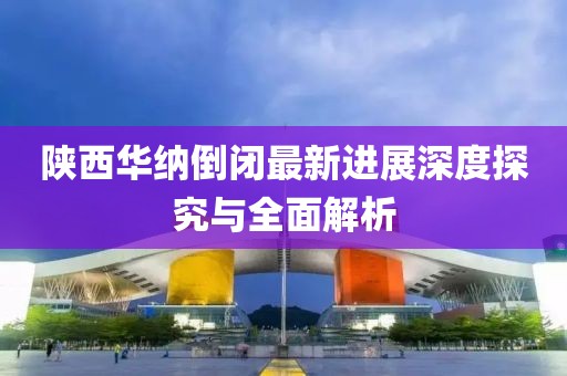 陜西華納倒閉最新進(jìn)展深度探究與全面解析