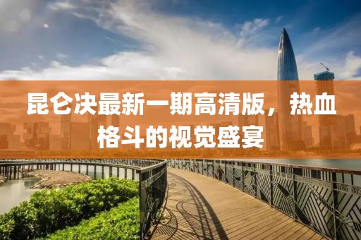 昆侖決最新一期高清版，熱血格斗的視覺盛宴