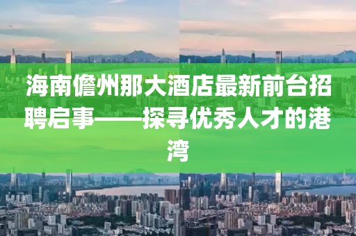 海南儋州那大酒店最新前臺招聘啟事——探尋優(yōu)秀人才的港灣