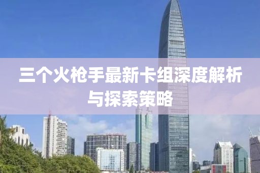 三個火槍手最新卡組深度解析與探索策略