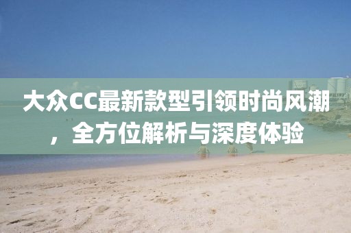 大眾CC最新款型引領(lǐng)時(shí)尚風(fēng)潮，全方位解析與深度體驗(yàn)