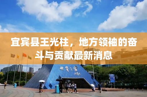 宜賓縣王光柱，地方領(lǐng)袖的奮斗與貢獻(xiàn)最新消息