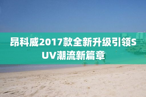 昂科威2017款全新升級(jí)引領(lǐng)SUV潮流新篇章