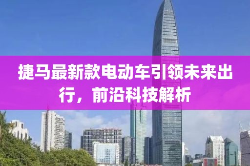 捷馬最新款電動(dòng)車引領(lǐng)未來出行，前沿科技解析