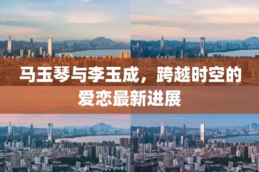 馬玉琴與李玉成，跨越時(shí)空的愛戀最新進(jìn)展