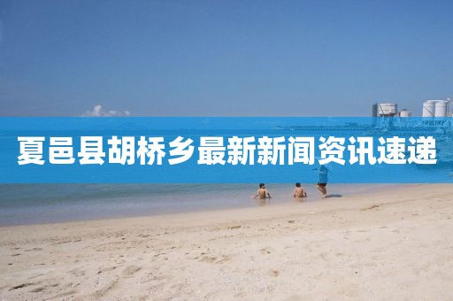夏邑縣胡橋鄉(xiāng)最新新聞資訊速遞