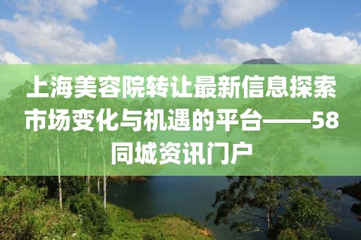 上海美容院轉(zhuǎn)讓最新信息探索市場(chǎng)變化與機(jī)遇的平臺(tái)——58同城資訊門(mén)戶