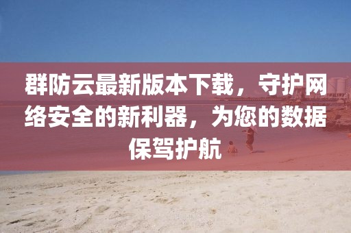 群防云最新版本下載，守護(hù)網(wǎng)絡(luò)安全的新利器，為您的數(shù)據(jù)保駕護(hù)航