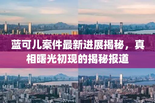 藍(lán)可兒案件最新進(jìn)展揭秘，真相曙光初現(xiàn)的揭秘報道
