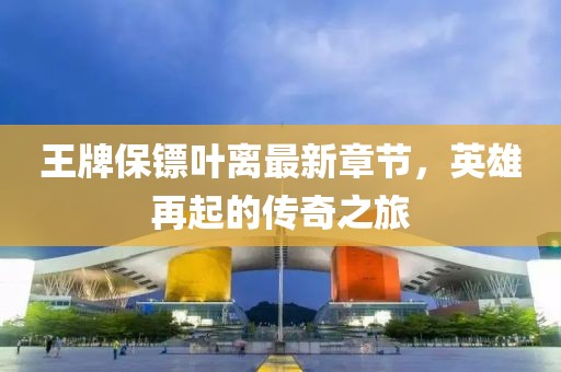 王牌保鏢葉離最新章節(jié)，英雄再起的傳奇之旅