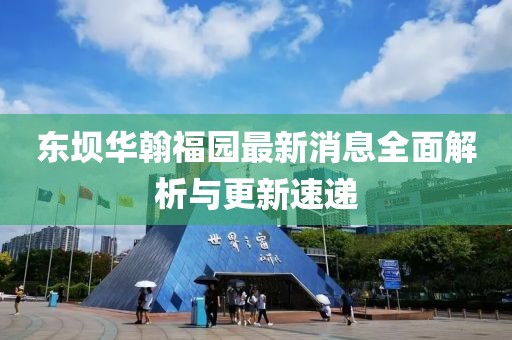 東壩華翰福園最新消息全面解析與更新速遞