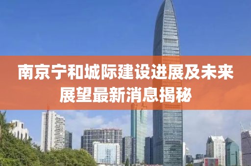 南京寧和城際建設(shè)進(jìn)展及未來(lái)展望最新消息揭秘