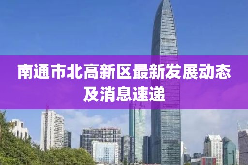 南通市北高新區(qū)最新發(fā)展動(dòng)態(tài)及消息速遞