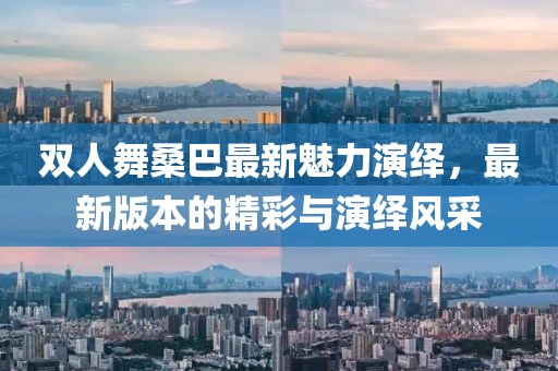 雙人舞桑巴最新魅力演繹，最新版本的精彩與演繹風(fēng)采