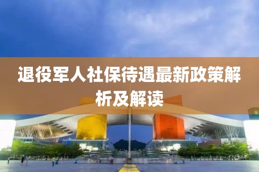 退役軍人社保待遇最新政策解析及解讀