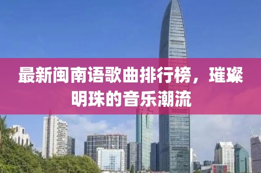 最新閩南語(yǔ)歌曲排行榜，璀璨明珠的音樂潮流