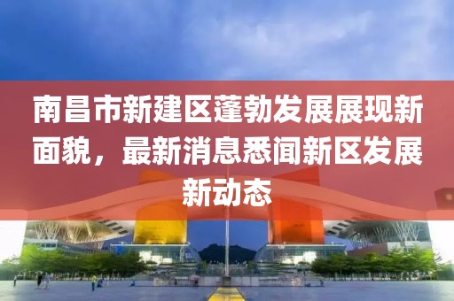 南昌市新建區(qū)蓬勃發(fā)展展現(xiàn)新面貌，最新消息悉聞新區(qū)發(fā)展新動(dòng)態(tài)