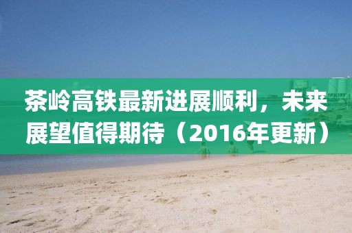 茶嶺高鐵最新進(jìn)展順利，未來(lái)展望值得期待（2016年更新）