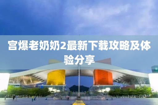 宮爆老奶奶2最新下載攻略及體驗(yàn)分享