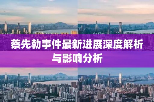 蔡先勃事件最新進(jìn)展深度解析與影響分析